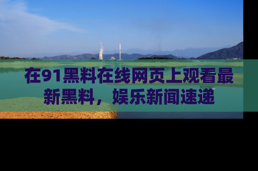 在91黑料在线网页上观看最新黑料，娱乐新闻速递