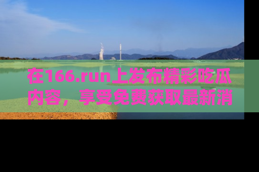 在166.run上发布精彩吃瓜内容,享受免费获取最新消息的乐趣!