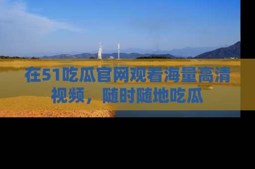 在51吃瓜官网观看海量高清视频,随时随地吃瓜