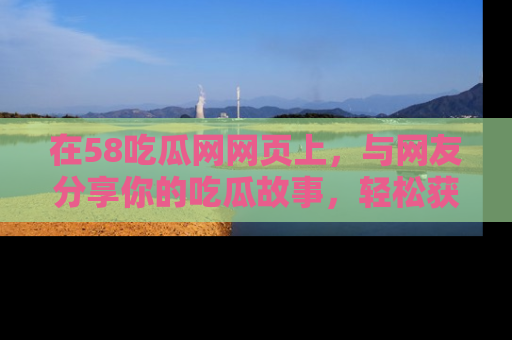 在58吃瓜网网页上,与网友分享你的吃瓜故事,轻松获取热门趣闻