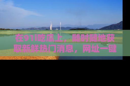 在91i吃瓜上,随时随地获取新鲜热门消息,网址一键直达!