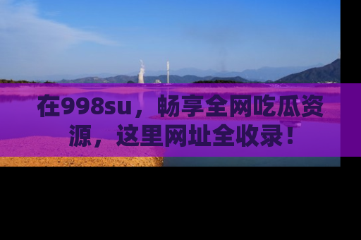 在998su，畅享全网吃瓜资源，这里网址全收录！