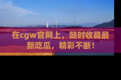 在cgw官网上，随时收藏最新吃瓜，精彩不断！
