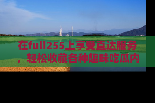在fuli255上享受直达服务，轻松收藏各种趣味吃瓜内容，陪你欢笑！