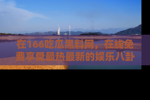 在166吃瓜黑料网，在线免费享受最热最新的娱乐八卦！