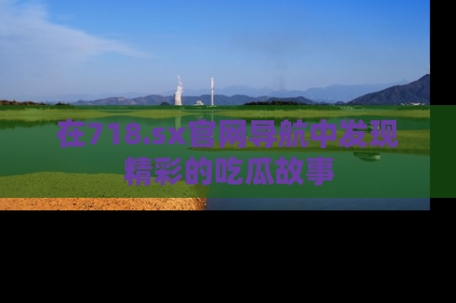 在718.sx官网导航中发现精彩的吃瓜故事