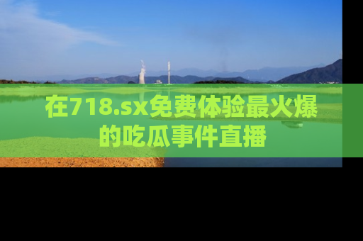 在718.sx免费体验最火爆的吃瓜事件直播