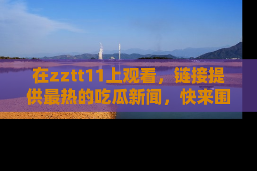 在zztt11上观看，链接提供最热的吃瓜新闻，快来围观！