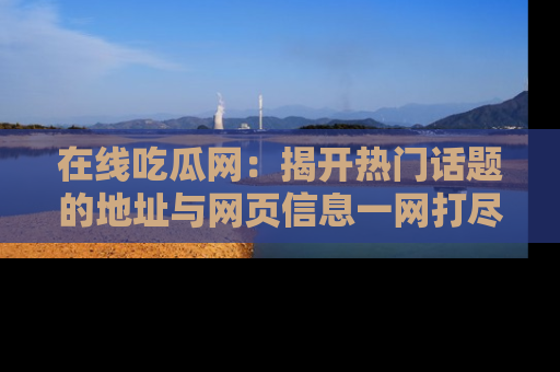 在线吃瓜网:揭开热门话题的地址与网页信息一网打尽