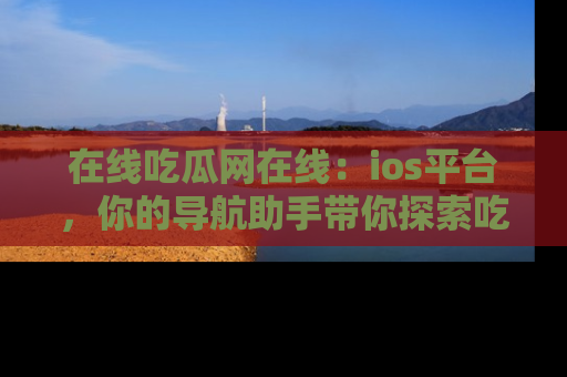 在线吃瓜网在线：ios平台，你的导航助手带你探索吃瓜新天地！