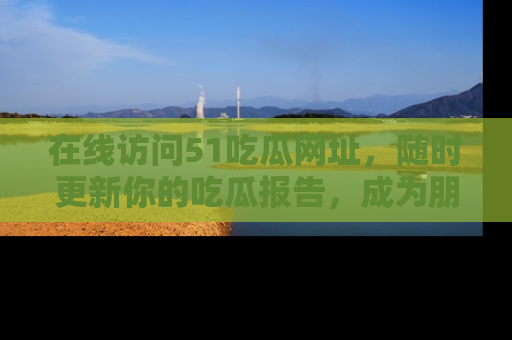 在线访问51吃瓜网址，随时更新你的吃瓜报告，成为朋友圈中的八卦达人！