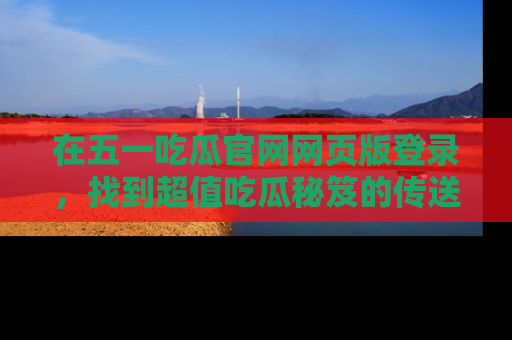 在五一吃瓜官网网页版登录,找到超值吃瓜秘笈的传送门!