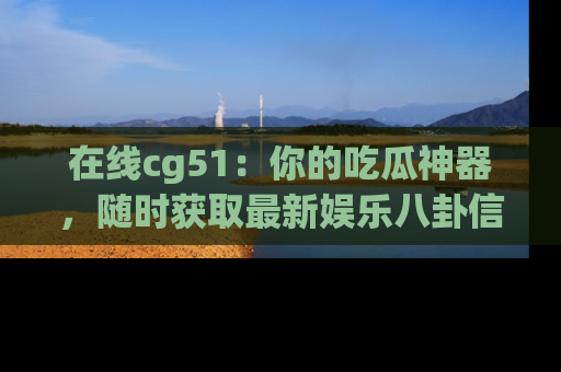 在线cg51：你的吃瓜神器，随时获取最新娱乐八卦信息。