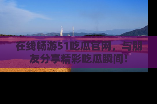 在线畅游51吃瓜官网,与朋友分享精彩吃瓜瞬间!