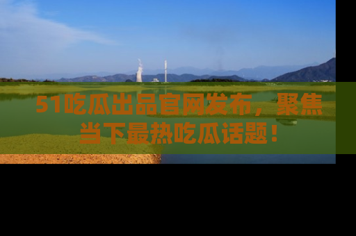 51吃瓜出品官网发布,聚焦当下最热吃瓜话题!