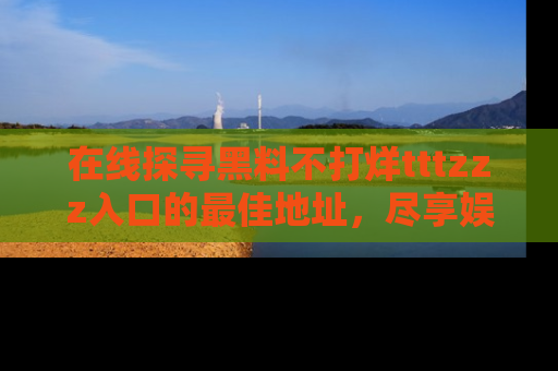 在线探寻黑料不打烊tttzzz入口的最佳地址，尽享娱乐圈八卦盛宴！