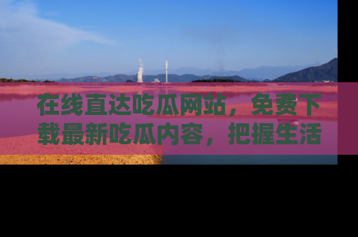 在线直达吃瓜网站，免费下载最新吃瓜内容，把握生活乐趣！