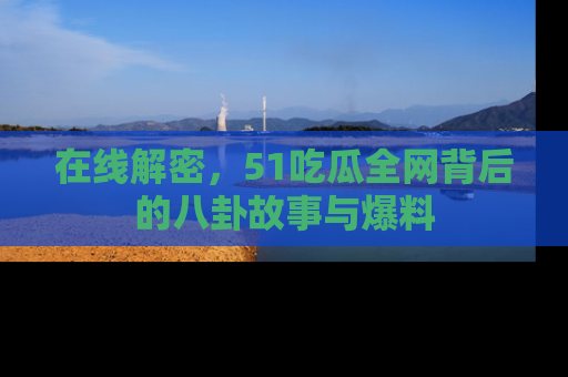 在线解密，51吃瓜全网背后的八卦故事与爆料