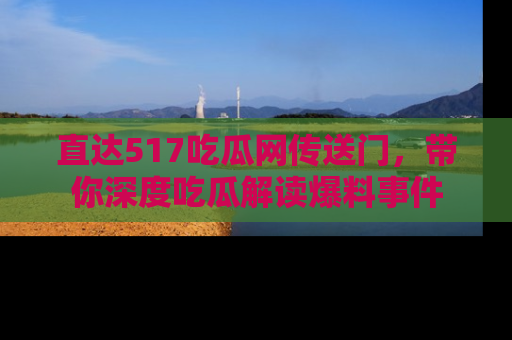 直达517吃瓜网传送门，带你深度吃瓜解读爆料事件