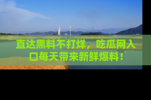 直达黑料不打烊，吃瓜网入口每天带来新鲜爆料！