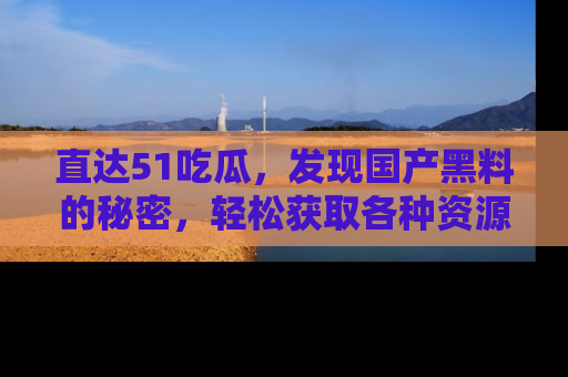 直达51吃瓜，发现国产黑料的秘密，轻松获取各种资源与资讯