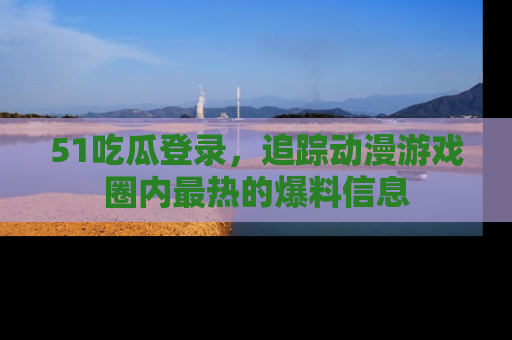51吃瓜登录,追踪动漫游戏圈内最热的爆料信息