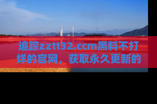 追踪zztt32.ccm黑料不打烊的官网，获取永久更新的娱乐圈内幕，做个资深吃瓜群众！