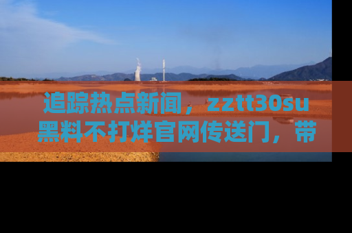 追踪热点新闻，zztt30su黑料不打烊官网传送门，带你进入吃瓜新世界！