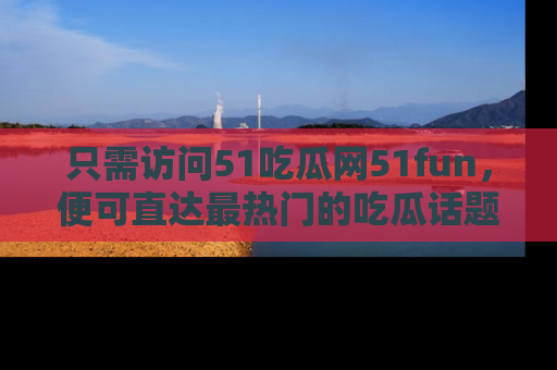 只需访问51吃瓜网51fun，便可直达最热门的吃瓜话题和资讯