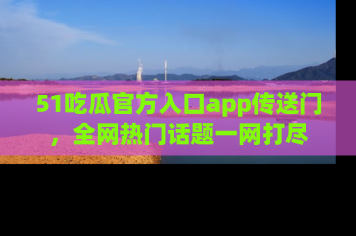 51吃瓜官方入口app传送门，全网热门话题一网打尽