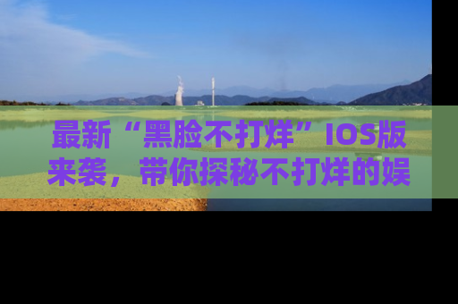 最新“黑脸不打烊”IOS版来袭，带你探秘不打烊的娱乐世界！