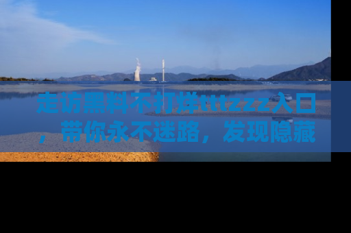 走访黑料不打烊tttzzz入口，带你永不迷路，发现隐藏的黑幕