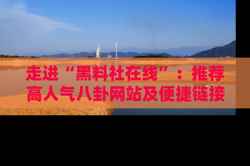 走进“黑料社在线”：推荐高人气八卦网站及便捷链接的全面指南