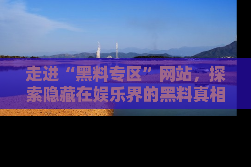 走进“黑料专区”网站，探索隐藏在娱乐界的黑料真相