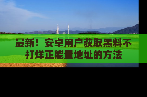 最新！安卓用户获取黑料不打烊正能量地址的方法