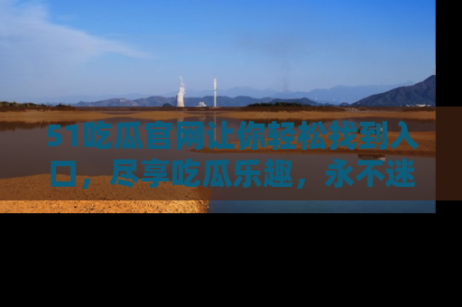 51吃瓜官网让你轻松找到入口，尽享吃瓜乐趣，永不迷路！