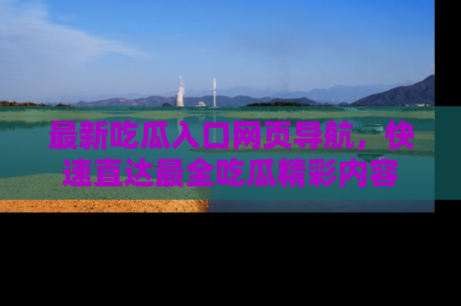 最新吃瓜入口网页导航，快速直达最全吃瓜精彩内容