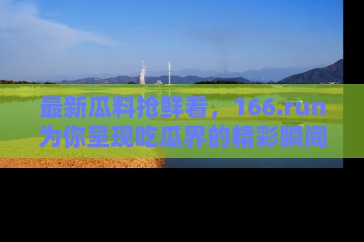 最新瓜料抢鲜看，166.run为你呈现吃瓜界的精彩瞬间！