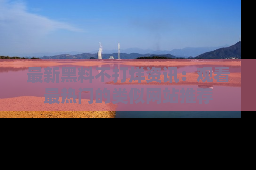 最新黑料不打烊资讯：观看最热门的类似网站推荐