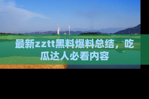 最新zztt黑料爆料总结，吃瓜达人必看内容