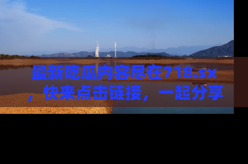 最新吃瓜内容尽在718.sx，快来点击链接，一起分享那些精彩瞬间！