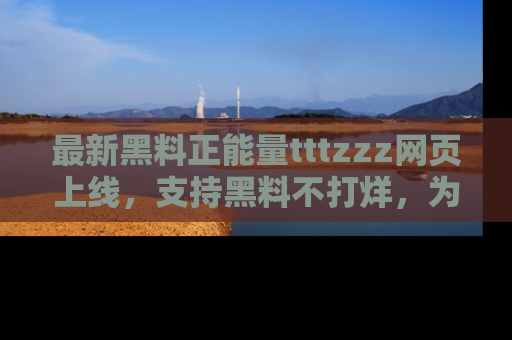 最新黑料正能量tttzzz网页上线，支持黑料不打烊，为你呈现丰富多彩的社会热议！