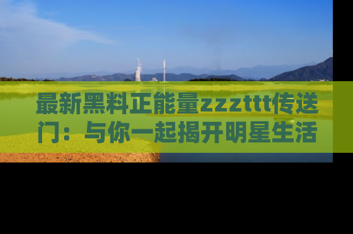最新黑料正能量zzzttt传送门：与你一起揭开明星生活的神秘地址！