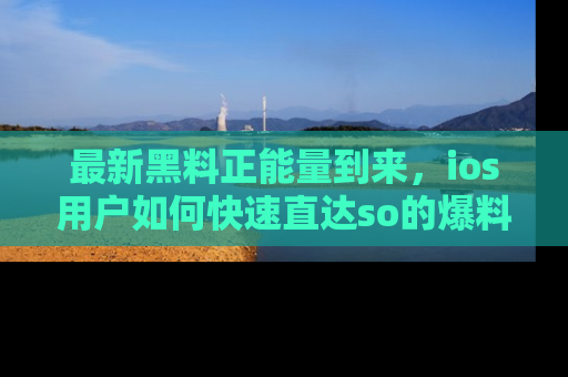 最新黑料正能量到来，ios用户如何快速直达so的爆料？