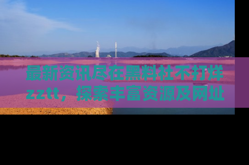 最新资讯尽在黑料社不打烊zztt，探索丰富资源及网址！