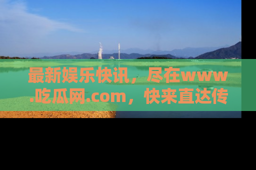 最新娱乐快讯，尽在www.吃瓜网.com，快来直达传送门收获惊喜吧！