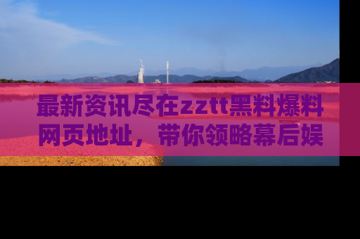 最新资讯尽在zztt黑料爆料网页地址，带你领略幕后娱乐圈的精彩瞬间！